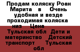 Продам коляску Роан Марита 2 в 1. Очень удобная и везде проходимая коляска, низ  › Цена ­ 8 000 - Тульская обл. Дети и материнство » Детский транспорт   . Тульская обл.